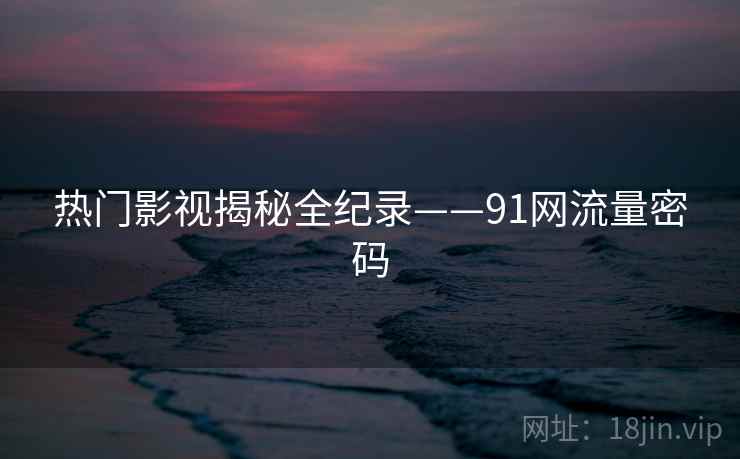 热门影视揭秘全纪录——91网流量密码