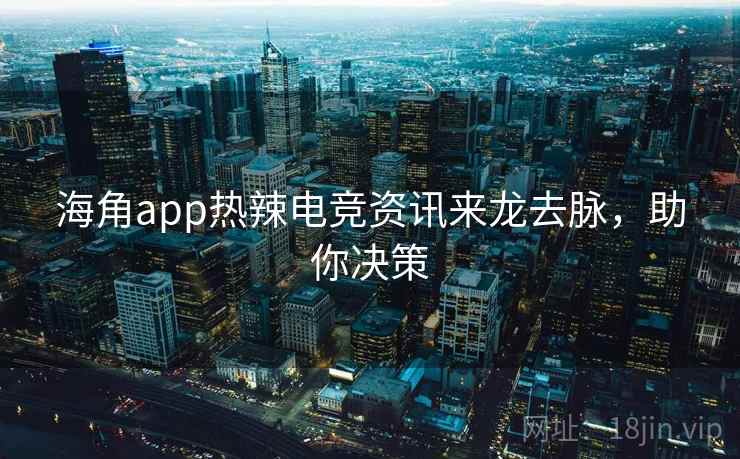 海角app热辣电竞资讯来龙去脉，助你决策