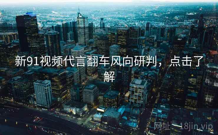 新91视频代言翻车风向研判，点击了解