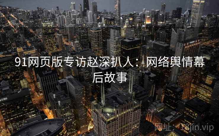 91网页版专访赵深扒人：网络舆情幕后故事