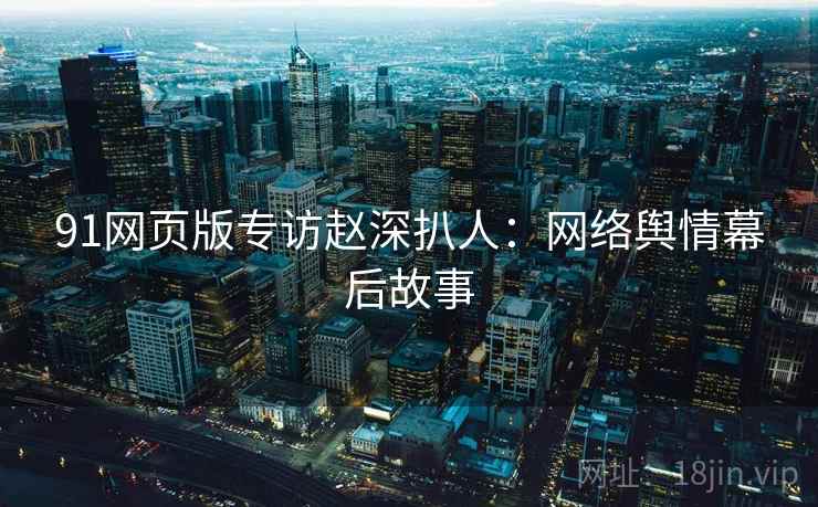 91网页版专访赵深扒人：网络舆情幕后故事