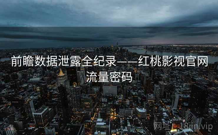 前瞻数据泄露全纪录——红桃影视官网流量密码