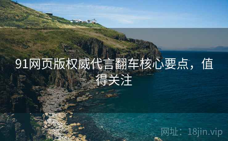 91网页版权威代言翻车核心要点，值得关注