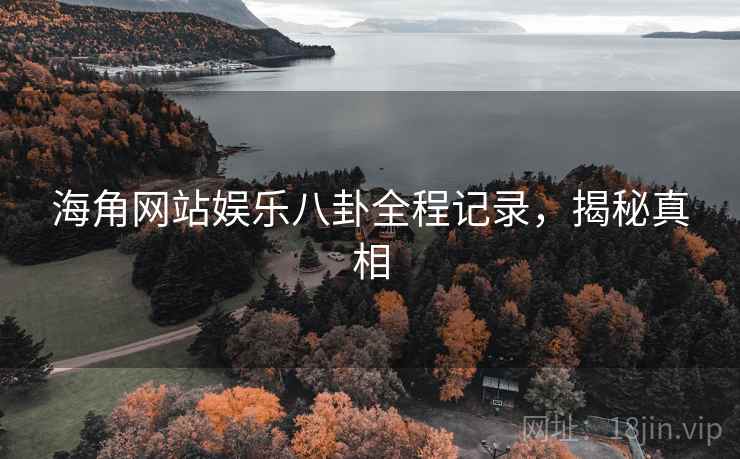 海角网站娱乐八卦全程记录，揭秘真相