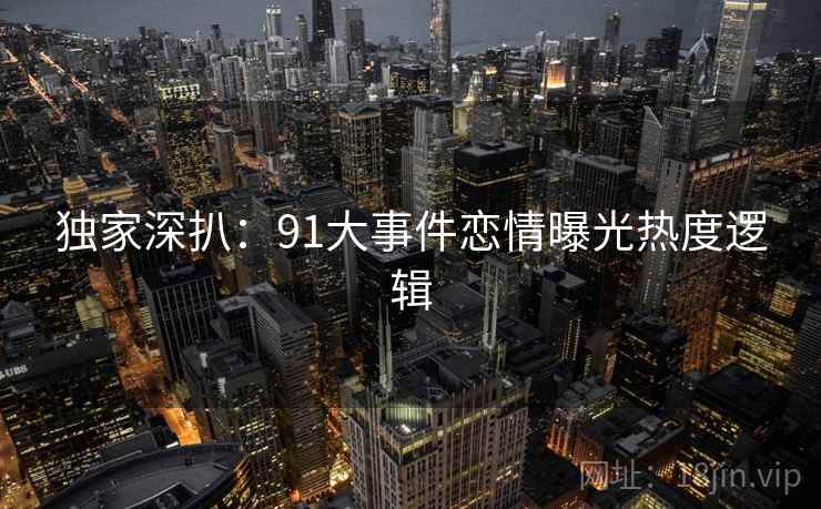 独家深扒:91大事件恋情曝光热度逻辑 独家深扒:91大事件恋情曝光热度逻辑