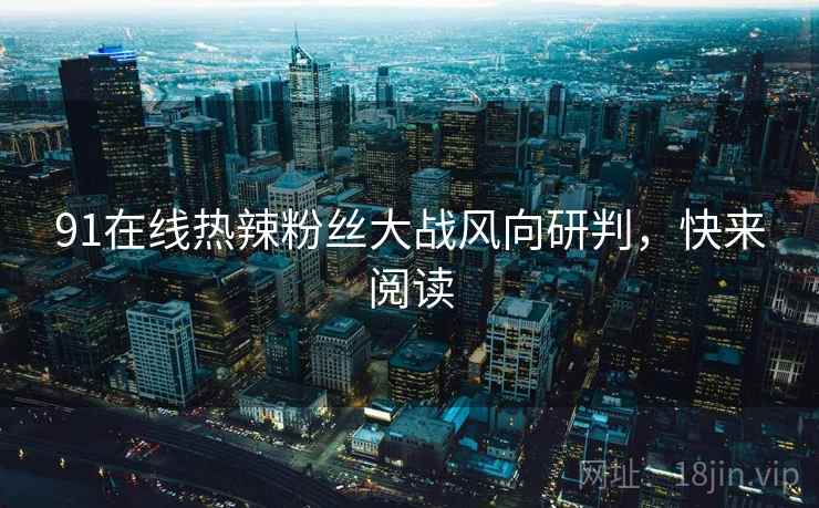 91在线热辣粉丝大战风向研判，快来阅读