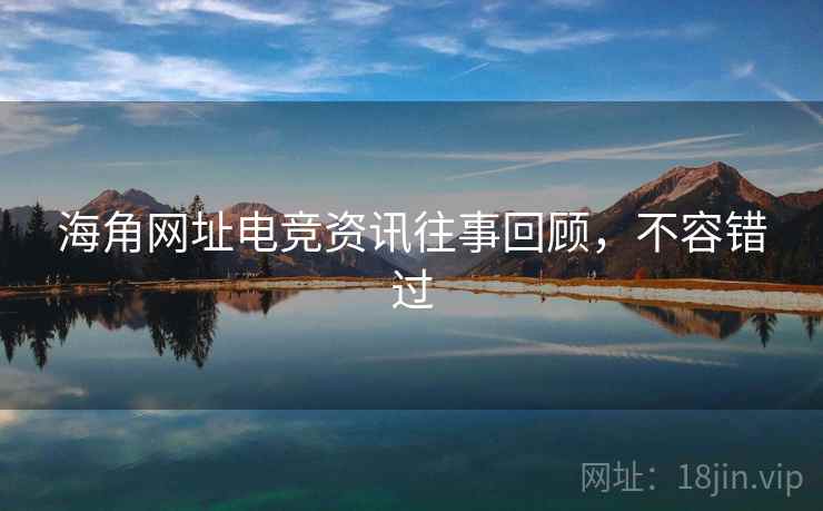 海角网址电竞资讯往事回顾,不容错过 海角网址电竞资讯往事回顾,不容错过