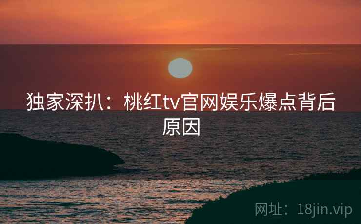 独家深扒：桃红tv官网娱乐爆点背后原因