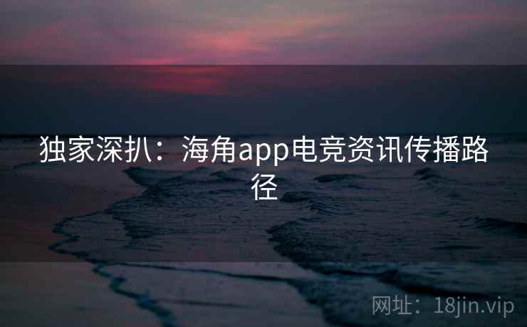 独家深扒:海角app电竞资讯传播路径 独家深扒:海角app电竞资讯传播路径