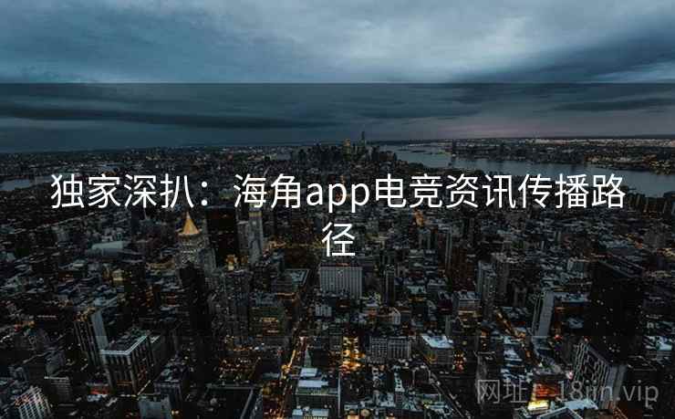 独家深扒:海角app电竞资讯传播路径 独家深扒:海角app电竞资讯传播路径