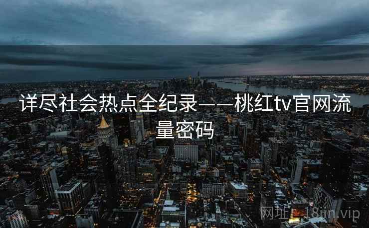 详尽社会热点全纪录——桃红tv官网流量密码