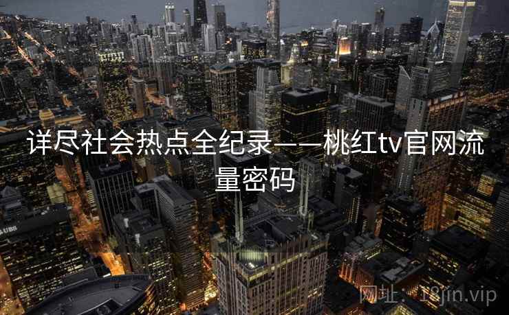 详尽社会热点全纪录——桃红tv官网流量密码