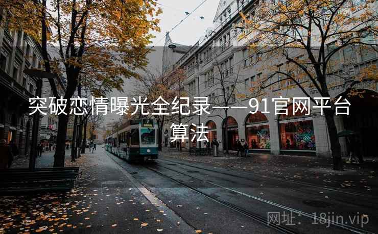 突破恋情曝光全纪录——91官网平台算法