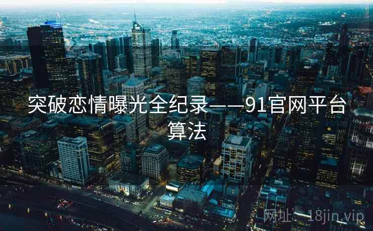 突破恋情曝光全纪录——91官网平台算法
