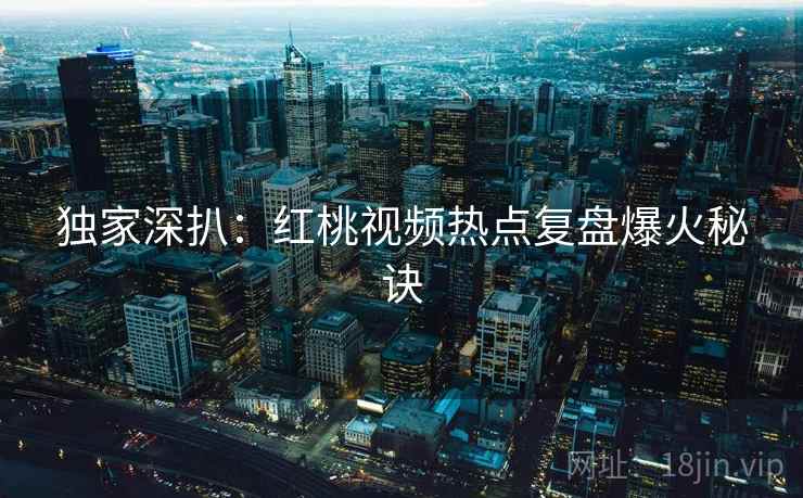 独家深扒:红桃视频热点复盘爆火秘诀 独家深扒:红桃视频热点复盘爆火秘诀