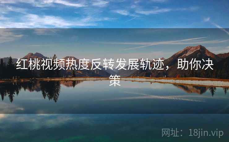 红桃视频热度反转发展轨迹，助你决策