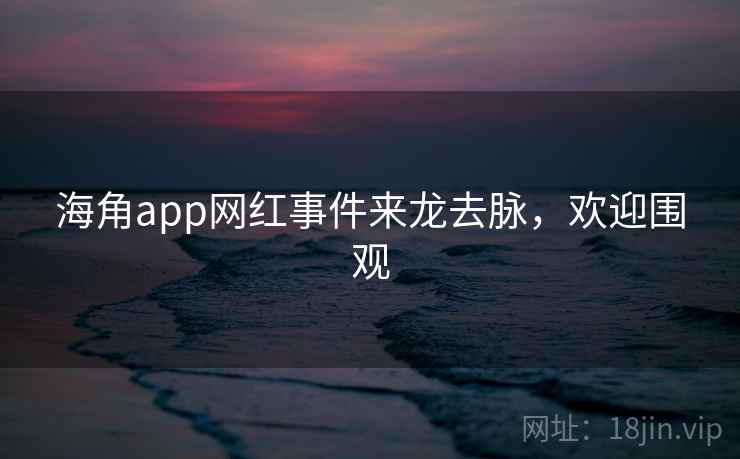 海角app网红事件来龙去脉，欢迎围观