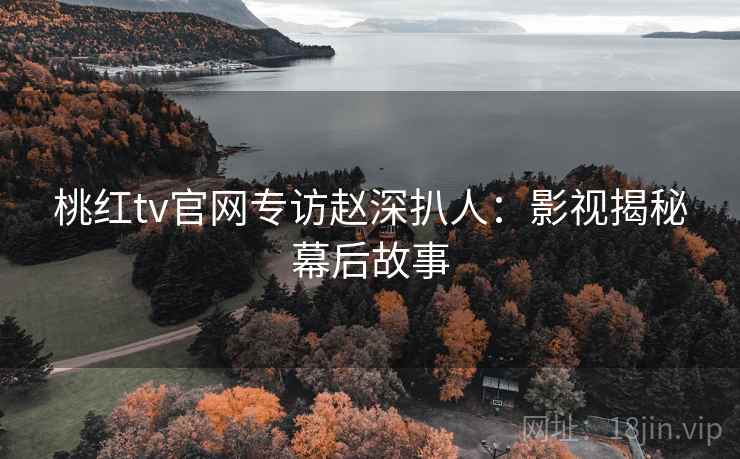 桃红tv官网专访赵深扒人:影视揭秘幕后故事 桃红tv官网专访赵深扒人:影视揭秘幕后故事