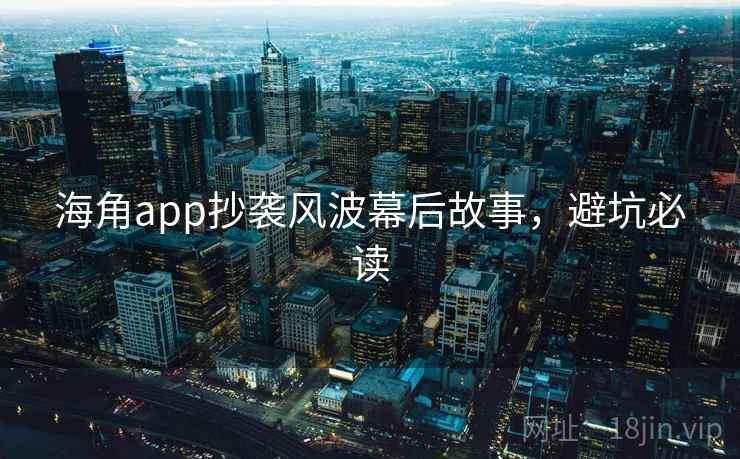 海角app抄袭风波幕后故事,避坑必读 海角app抄袭风波幕后故事,避坑必读