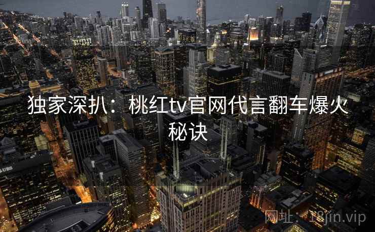 独家深扒:桃红tv官网代言翻车爆火秘诀 独家深扒:桃红tv官网代言翻车爆火秘诀
