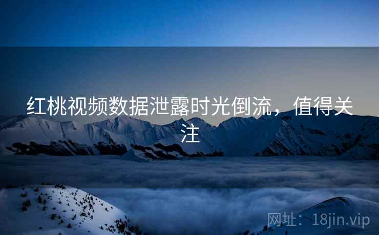 红桃视频数据泄露时光倒流，值得关注