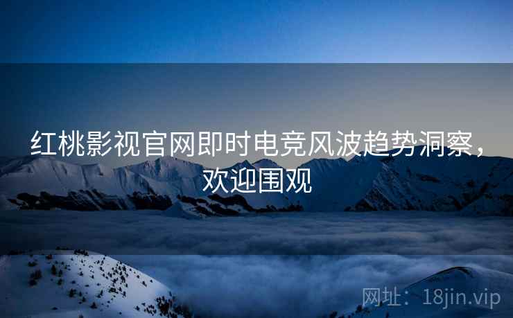 红桃影视官网即时电竞风波趋势洞察，欢迎围观