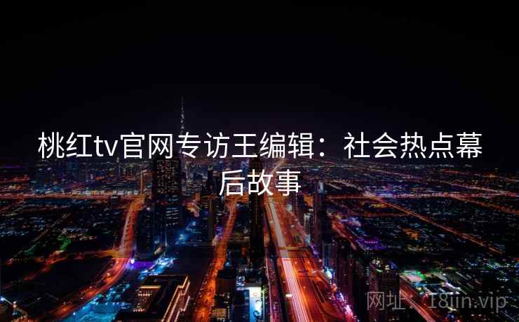 桃红tv官网专访王编辑：社会热点幕后故事