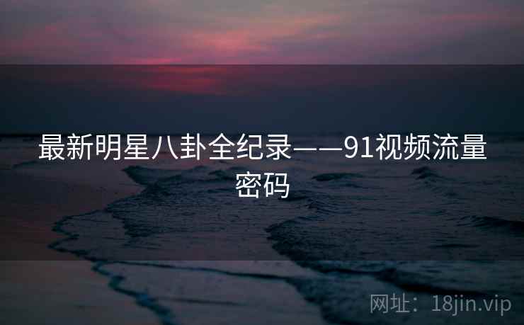 最新明星八卦全纪录——91视频流量密码