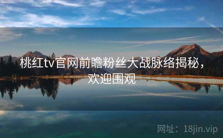 桃红tv官网前瞻粉丝大战脉络揭秘，欢迎围观
