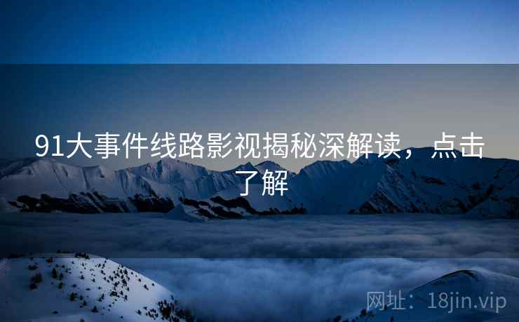 91大事件线路影视揭秘深解读,点击了解 91大事件线路影视揭秘深解读,点击了解