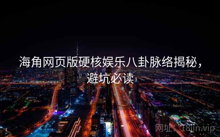 海角网页版硬核娱乐八卦脉络揭秘，避坑必读