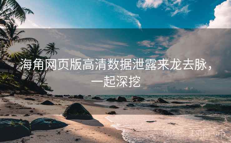 海角网页版高清数据泄露来龙去脉，一起深挖