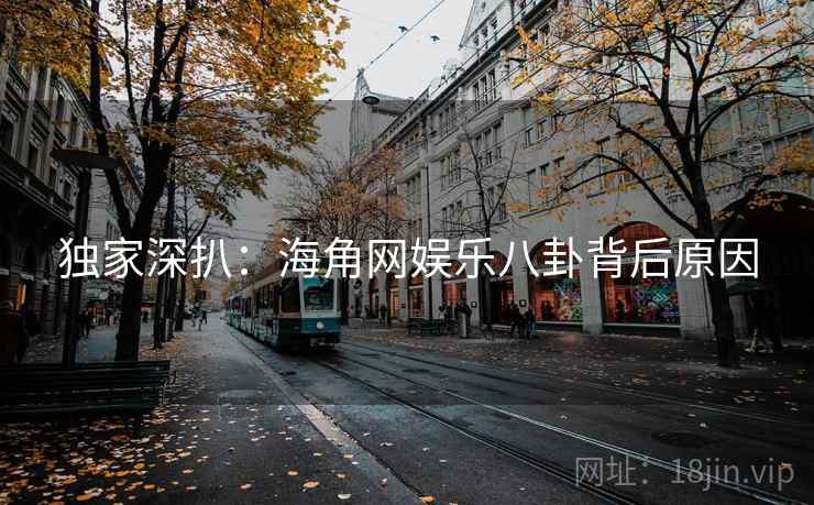 独家深扒:海角网娱乐八卦背后原因 独家深扒:海角网娱乐八卦背后原因