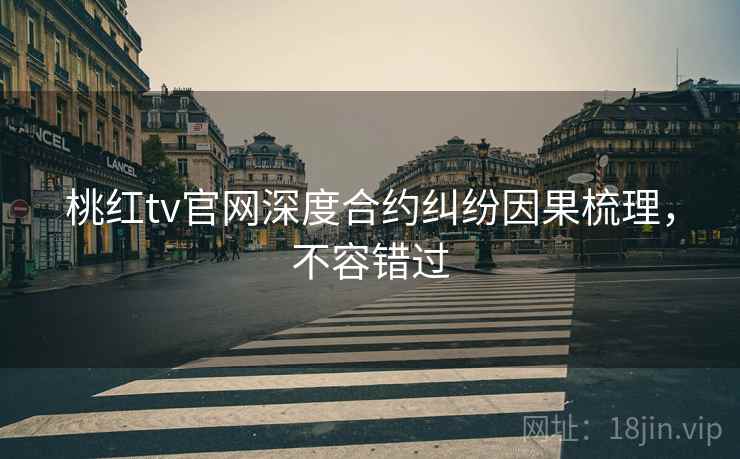 桃红tv官网深度合约纠纷因果梳理，不容错过