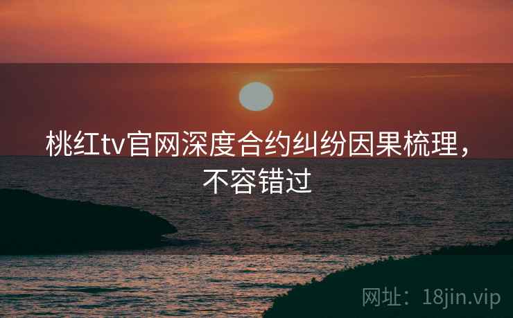 桃红tv官网深度合约纠纷因果梳理,不容错过 桃红tv官网深度合约纠纷因果梳理,不容错过