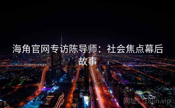 海角官网专访陈导师:社会焦点幕后故事 海角官网专访陈导师:社会焦点幕后故事