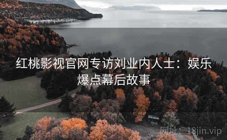 红桃影视官网专访刘业内人士:娱乐爆点幕后故事 红桃影视官网专访刘业内人士:娱乐爆点幕后故事
