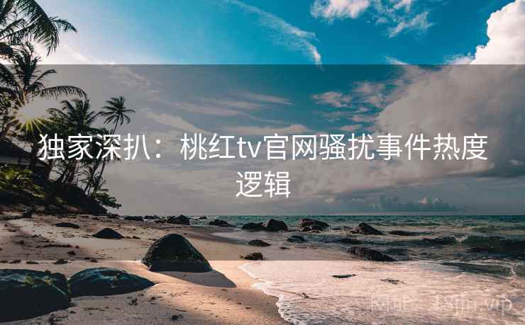 独家深扒:桃红tv官网骚扰事件热度逻辑 独家深扒:桃红tv官网骚扰事件热度逻辑