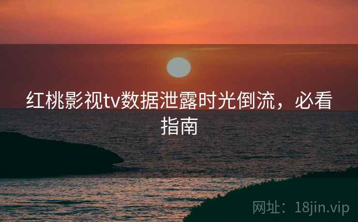 红桃影视tv数据泄露时光倒流,必看指南 红桃影视tv数据泄露时光倒流,必看指南