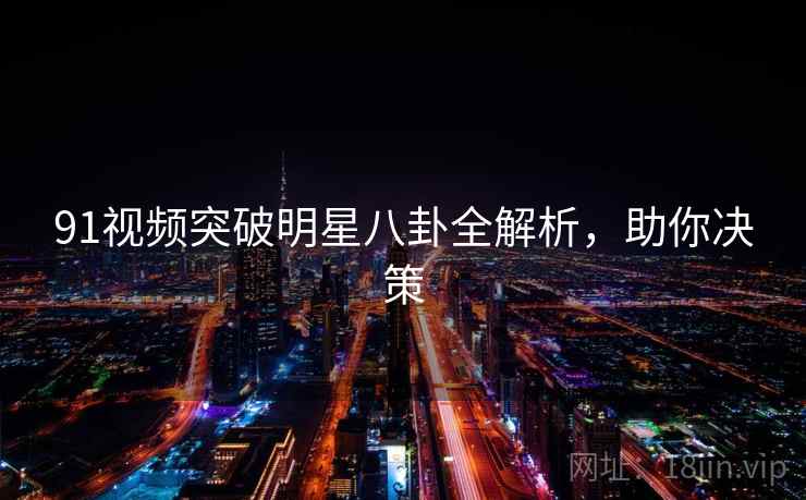 91视频突破明星八卦全解析，助你决策