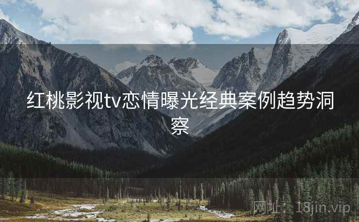 红桃影视tv恋情曝光经典案例趋势洞察