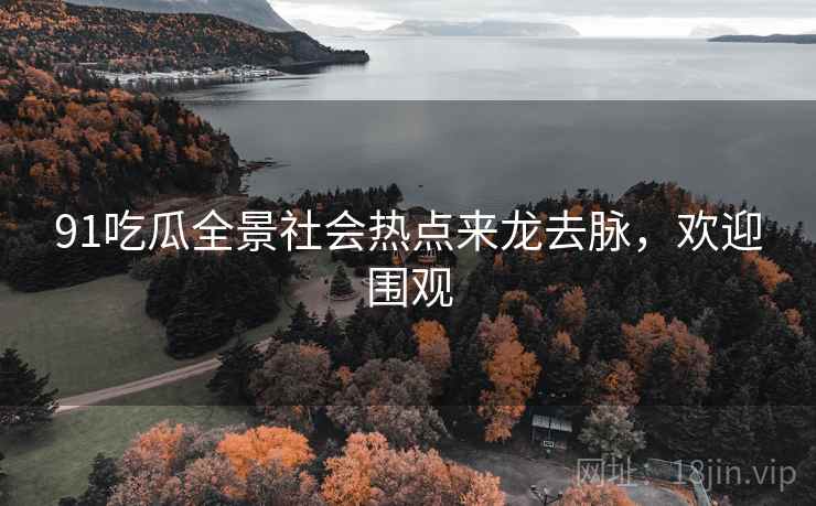 91吃瓜全景社会热点来龙去脉，欢迎围观