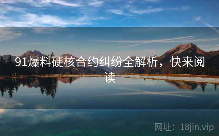 91爆料硬核合约纠纷全解析,快来阅读 91爆料硬核合约纠纷全解析,快来阅读