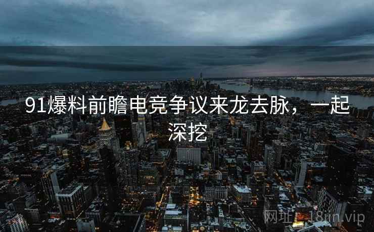 91爆料前瞻电竞争议来龙去脉，一起深挖