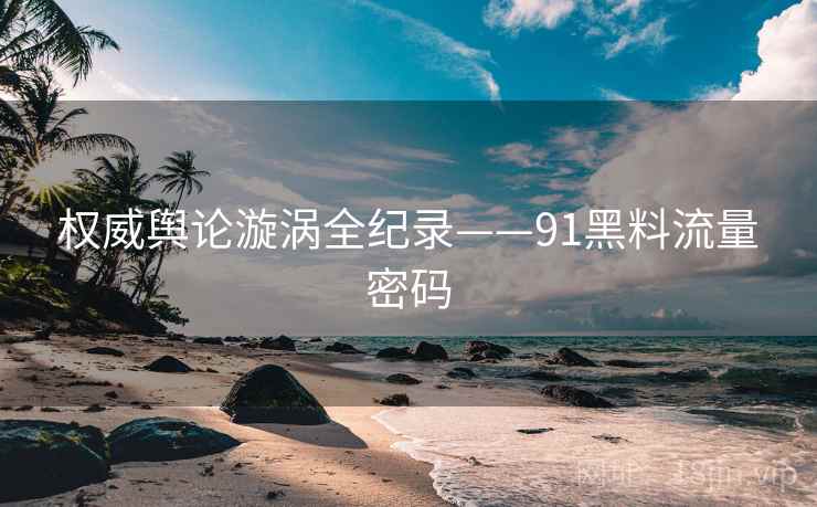 权威舆论漩涡全纪录——91黑料流量密码