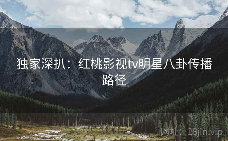 独家深扒：红桃影视tv明星八卦传播路径