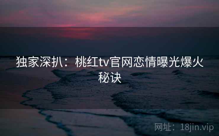 独家深扒:桃红tv官网恋情曝光爆火秘诀 独家深扒:桃红tv官网恋情曝光爆火秘诀