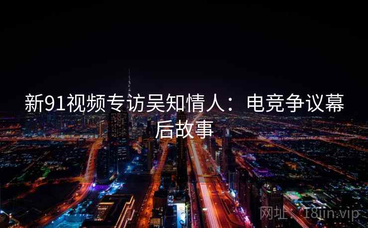 新91视频专访吴知情人:电竞争议幕后故事 新91视频专访吴知情人:电竞争议幕后故事