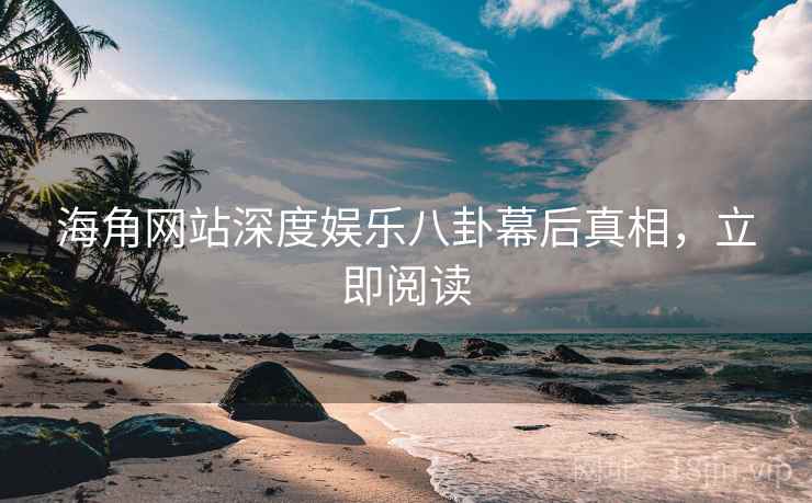 海角网站深度娱乐八卦幕后真相，立即阅读