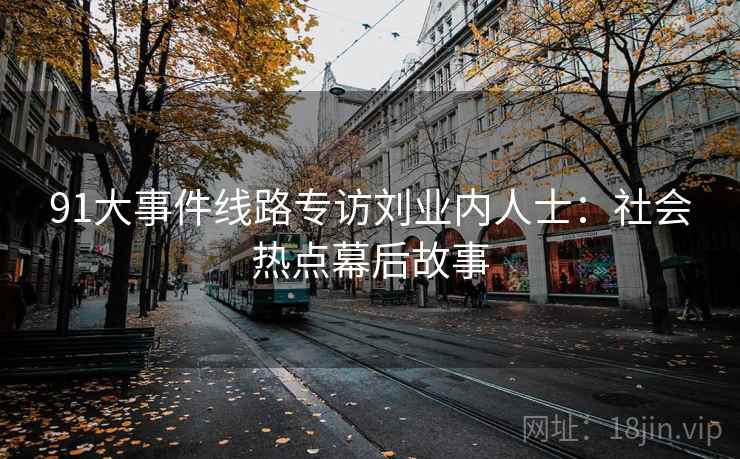 91大事件线路专访刘业内人士:社会热点幕后故事 91大事件线路专访刘业内人士:社会热点幕后故事